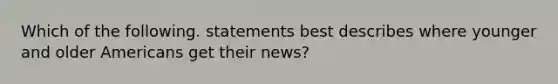 Which of the following. statements best describes where younger and older Americans get their news?