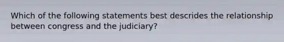 Which of the following statements best descrides the relationship between congress and the judiciary?