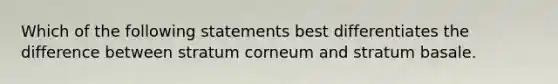 Which of the following statements best differentiates the difference between stratum corneum and stratum basale.