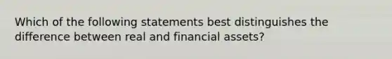 Which of the following statements best distinguishes the difference between real and financial assets?