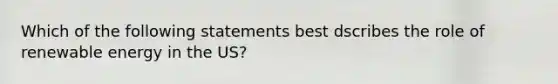 Which of the following statements best dscribes the role of renewable energy in the US?