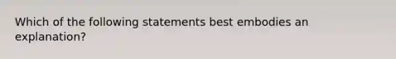 Which of the following statements best embodies an explanation?