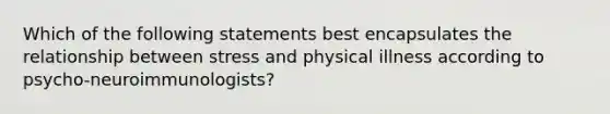 Which of the following statements best encapsulates the relationship between stress and physical illness according to psycho-neuroimmunologists?