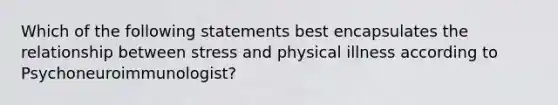 Which of the following statements best encapsulates the relationship between stress and physical illness according to Psychoneuroimmunologist?