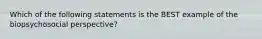 Which of the following statements is the BEST example of the biopsychosocial perspective?