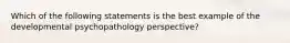 Which of the following statements is the best example of the developmental psychopathology perspective?