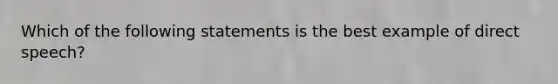 Which of the following statements is the best example of direct speech?