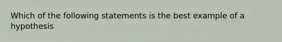 Which of the following statements is the best example of a hypothesis