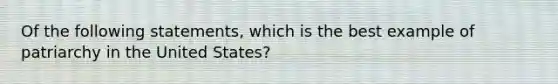 Of the following statements, which is the best example of patriarchy in the United States?