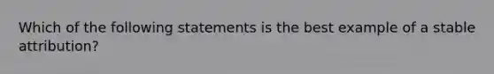 Which of the following statements is the best example of a stable attribution?