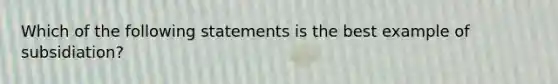 Which of the following statements is the best example of subsidiation?