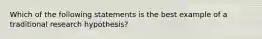 Which of the following statements is the best example of a traditional research hypothesis?