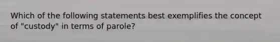 Which of the following statements best exemplifies the concept of "custody" in terms of parole?