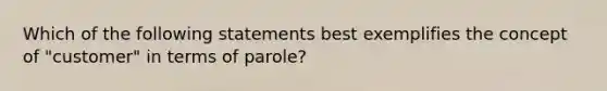 Which of the following statements best exemplifies the concept of "customer" in terms of parole?