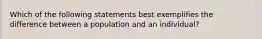 Which of the following statements best exemplifies the difference between a population and an individual?