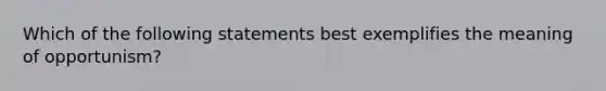 Which of the following statements best exemplifies the meaning of opportunism?