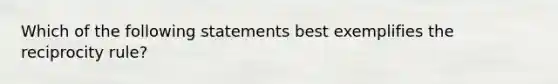 Which of the following statements best exemplifies the reciprocity rule?