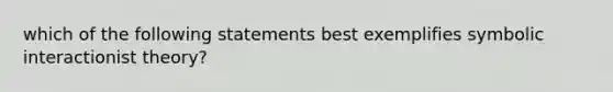 which of the following statements best exemplifies symbolic interactionist theory?