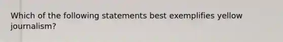 Which of the following statements best exemplifies yellow journalism?