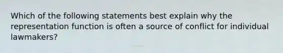 Which of the following statements best explain why the representation function is often a source of conflict for individual lawmakers?