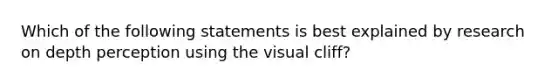 Which of the following statements is best explained by research on depth perception using the visual cliff?