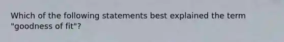 Which of the following statements best explained the term "goodness of fit"?