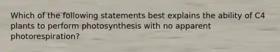 Which of the following statements best explains the ability of C4 plants to perform photosynthesis with no apparent photorespiration?