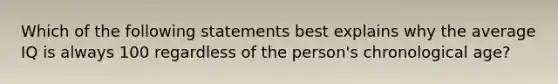 Which of the following statements best explains why the average IQ is always 100 regardless of the person's chronological age?