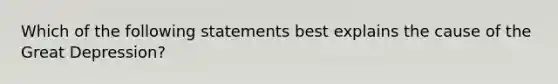 Which of the following statements best explains the cause of the Great Depression?