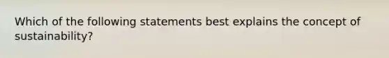 Which of the following statements best explains the concept of sustainability?