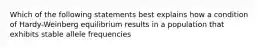 Which of the following statements best explains how a condition of Hardy-Weinberg equilibrium results in a population that exhibits stable allele frequencies