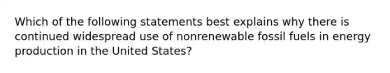 Which of the following statements best explains why there is continued widespread use of nonrenewable fossil fuels in <a href='https://www.questionai.com/knowledge/k3xoUYcii1-energy-production' class='anchor-knowledge'>energy production</a> in the United States?