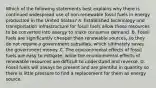 Which of the following statements best explains why there is continued widespread use of non-renewable fossil fuels in energy production in the United States? A. Established technology and transportation infrastructure for fossil fuels allow these resources to be converted into energy to make consumer demand. B. Fossil fuels are significantly cheaper than renewable sources, so they do not require a government subsidies, which ultimately saves the government money. C. The environmental effects of fossil fuels are easy to mitigate, while the environmental effects of renewable resources are difficult to understand and reverse. D. Fossil fuels will always be present and are plentiful in quantity so there is little pressure to find a replacement for them as energy source.