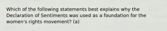 Which of the following statements best explains why the Declaration of Sentiments was used as a foundation for the <a href='https://www.questionai.com/knowledge/kEbYiVmPrX-womens-rights' class='anchor-knowledge'>women's rights</a> movement? (a)