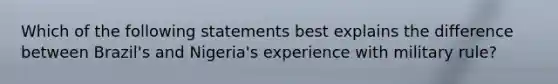 Which of the following statements best explains the difference between Brazil's and Nigeria's experience with military rule?