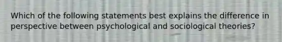 Which of the following statements best explains the difference in perspective between psychological and sociological theories?