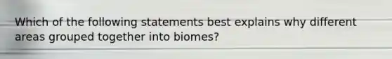 Which of the following statements best explains why different areas grouped together into biomes?