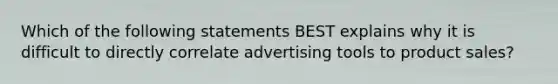 Which of the following statements BEST explains why it is difficult to directly correlate advertising tools to product sales?