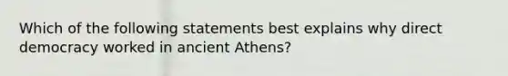 Which of the following statements best explains why direct democracy worked in ancient Athens?