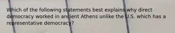 Which of the following statements best explains why direct democracy worked in ancient Athens unlike the U.S. which has a representative democracy?