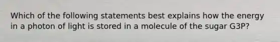 Which of the following statements best explains how the energy in a photon of light is stored in a molecule of the sugar G3P?