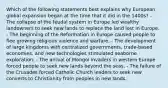 Which of the following statements best explains why European global expansion began at the time that it did in the 1400s? - The collapse of the feudal system in Europe led wealthy landowners to seek new lands to replace the land lost in Europe. - The beginning of the Reformation in Europe caused people to flee growing religious violence and warfare. - The development of large kingdoms with centralized governments, trade-based economies, and new technologies stimulated seaborne exploration. - The arrival of Mongol invaders in western Europe forced people to seek new lands beyond the seas. - The failure of the Crusades forced Catholic Church leaders to seek new converts to Christianity from peoples in new lands.