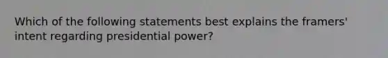 Which of the following statements best explains the framers' intent regarding presidential power?