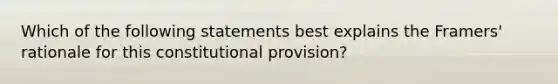 Which of the following statements best explains the Framers' rationale for this constitutional provision?