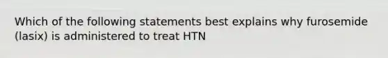 Which of the following statements best explains why furosemide (lasix) is administered to treat HTN