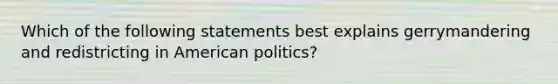 Which of the following statements best explains gerrymandering and redistricting in American politics?