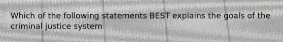 Which of the following statements BEST explains the goals of the criminal justice system