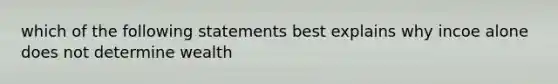 which of the following statements best explains why incoe alone does not determine wealth