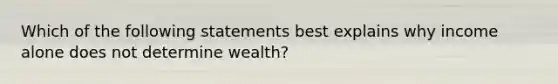 Which of the following statements best explains why income alone does not determine wealth?