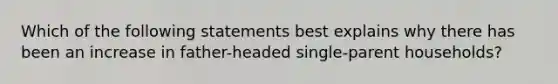 Which of the following statements best explains why there has been an increase in father-headed single-parent households?